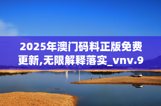 2025年澳门码料正版免费更新,无限解释落实_vnv.95.2620250330更新