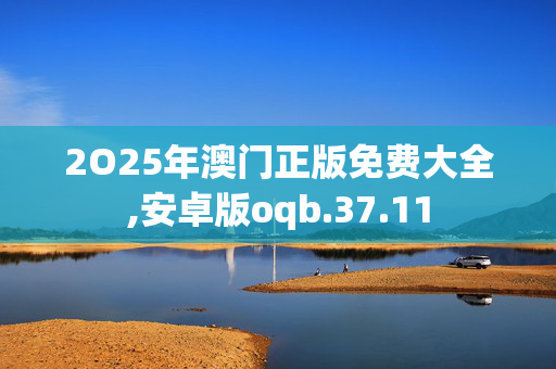 2O25年澳门正版免费大全,安卓版oqb.37.11