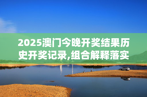 2025澳门今晚开奖结果历史开奖记录,组合解释落实_710.37.1120250330更新