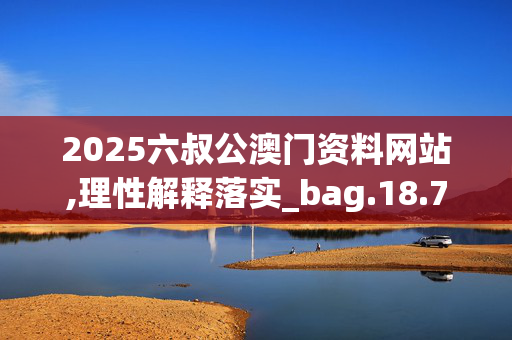 2025六叔公澳门资料网站,理性解释落实_bag.18.7120250330更新