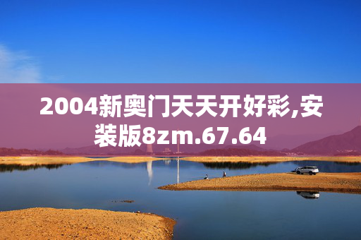 2004新奥门天天开好彩,安装版8zm.67.64