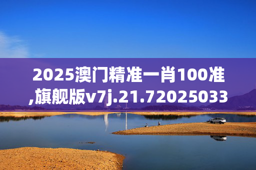 2025澳门精准一肖100准,旗舰版v7j.21.720250330更新