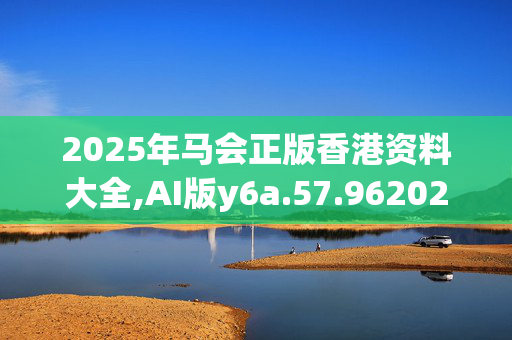 2025年马会正版香港资料大全,AI版y6a.57.9620250330更新