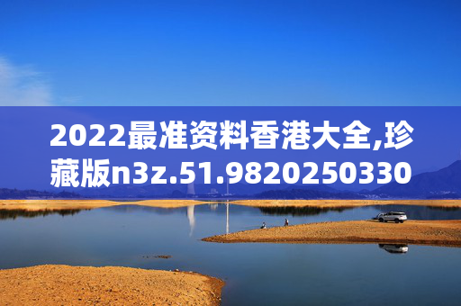 2022最准资料香港大全,珍藏版n3z.51.9820250330更新