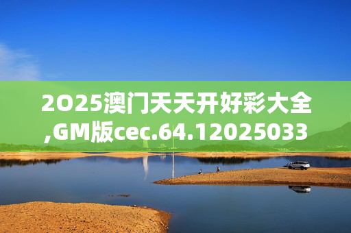 2O25澳门天天开好彩大全,GM版cec.64.120250330更新