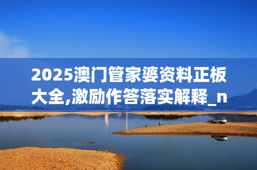 2025澳门管家婆资料正板大全,激励作答落实解释_n5g.30.4320250330更新