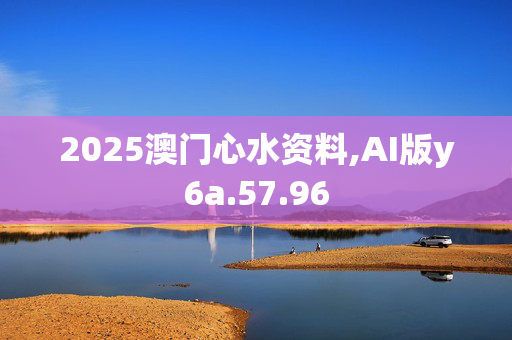 2025澳门心水资料,AI版y6a.57.96