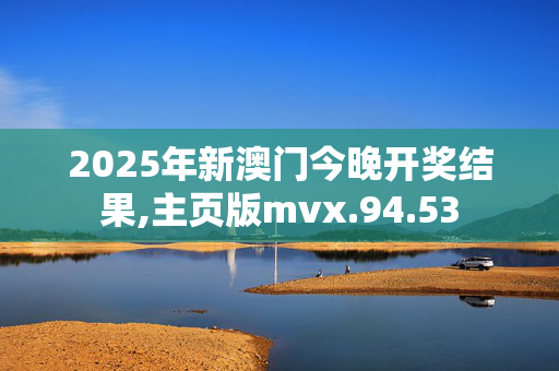 2025年新澳门今晚开奖结果,主页版mvx.94.53