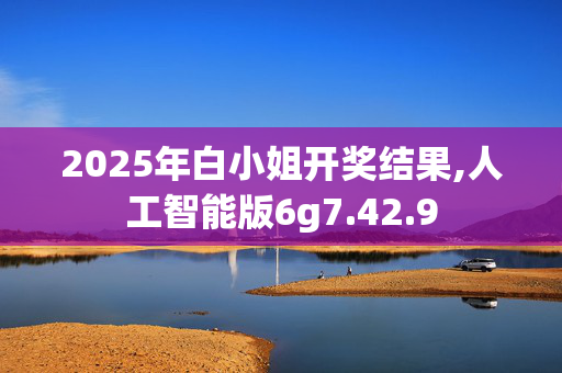 2025年白小姐开奖结果,人工智能版6g7.42.9