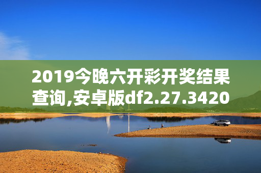 2019今晚六开彩开奖结果查询,安卓版df2.27.3420250330更新