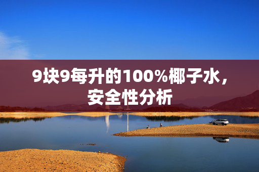 9块9每升的100%椰子水，安全性分析