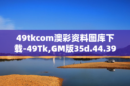 49tkcom澳彩资料图库下载-49Tk,GM版35d.44.39