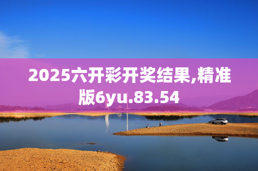 2025六开彩开奖结果,精准版6yu.83.54