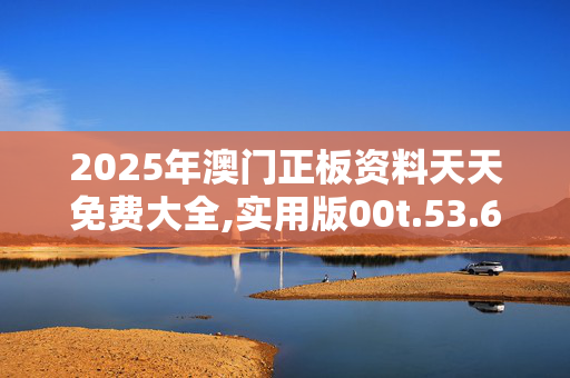 2025年澳门正板资料天天免费大全,实用版00t.53.6220250330更新