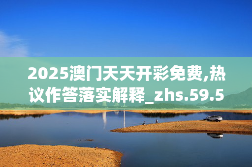 2025澳门天天开彩免费,热议作答落实解释_zhs.59.56