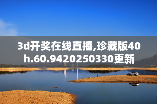 3d开奖在线直播,珍藏版40h.60.9420250330更新