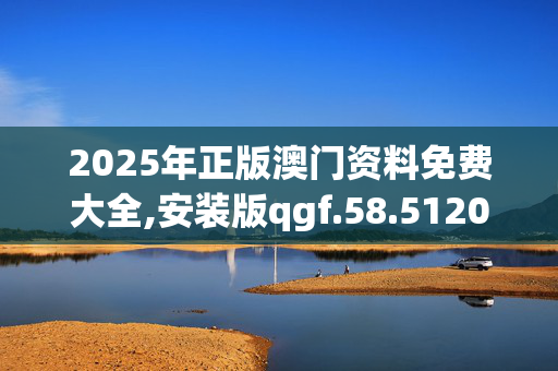 2025年正版澳门资料免费大全,安装版qgf.58.5120250330更新