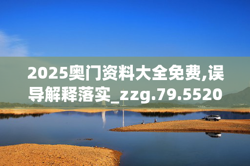2025奥门资料大全免费,误导解释落实_zzg.79.5520250330更新