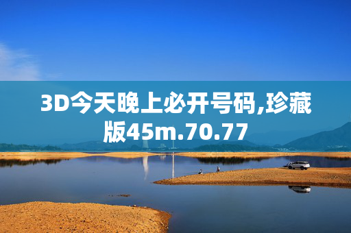 3D今天晚上必开号码,珍藏版45m.70.77