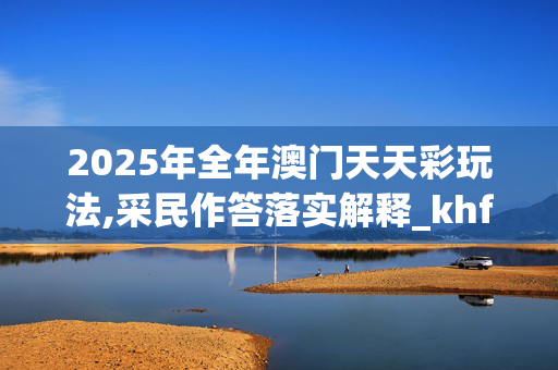 2025年全年澳门天天彩玩法,采民作答落实解释_khf.54.9720250330更新