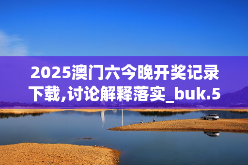 2025澳门六今晚开奖记录下载,讨论解释落实_buk.52.8