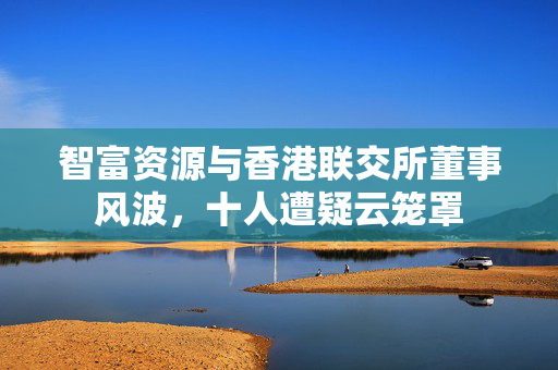 智富资源与香港联交所董事风波，十人遭疑云笼罩