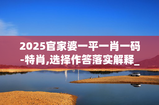 2025官家婆一平一肖一码-特肖,选择作答落实解释_bi5.34.1920250330更新