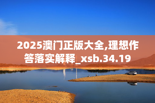 2025澳门正版大全,理想作答落实解释_xsb.34.19