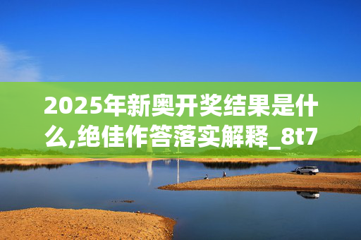 2025年新奥开奖结果是什么,绝佳作答落实解释_8t7.16.42