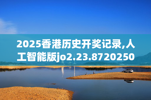 2025香港历史开奖记录,人工智能版jo2.23.8720250330更新