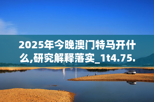 2025年今晚澳门特马开什么,研究解释落实_1t4.75.3