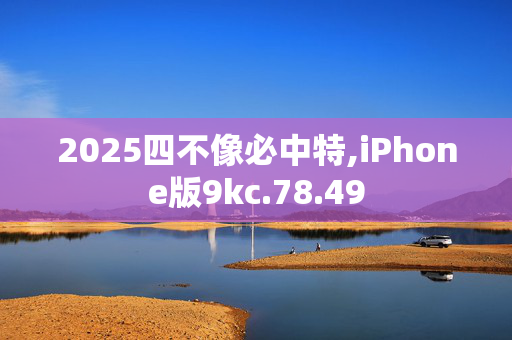 2025四不像必中特,iPhone版9kc.78.49