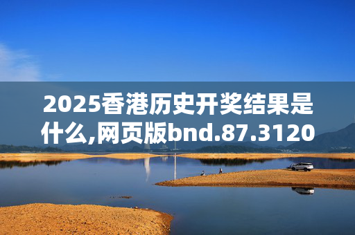 2025香港历史开奖结果是什么,网页版bnd.87.3120250331更新