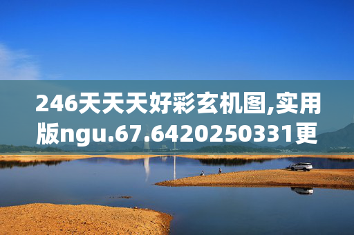 246天天天好彩玄机图,实用版ngu.67.6420250331更新