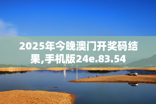 2025年今晚澳门开奖码结果,手机版24e.83.54