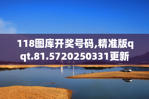 118图库开奖号码,精准版qqt.81.5720250331更新