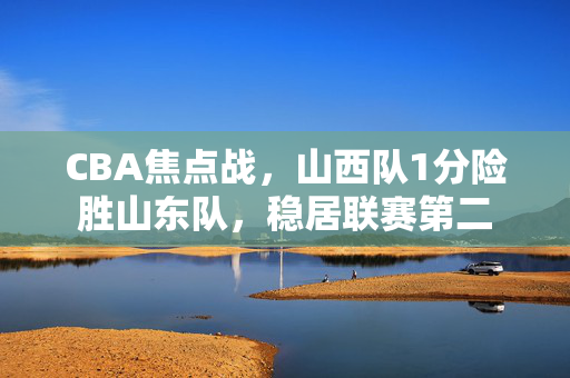 CBA焦点战，山西队1分险胜山东队，稳居联赛第二