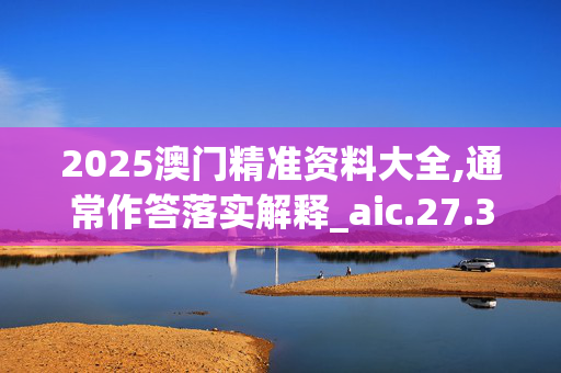 2025澳门精准资料大全,通常作答落实解释_aic.27.3420250331更新