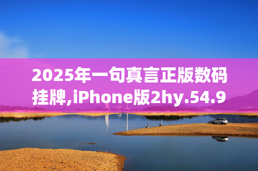 2025年一句真言正版数码挂牌,iPhone版2hy.54.97