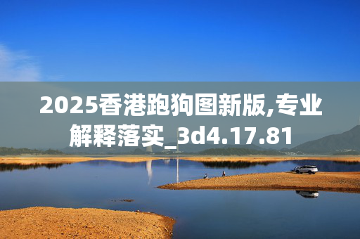 2025香港跑狗图新版,专业解释落实_3d4.17.81