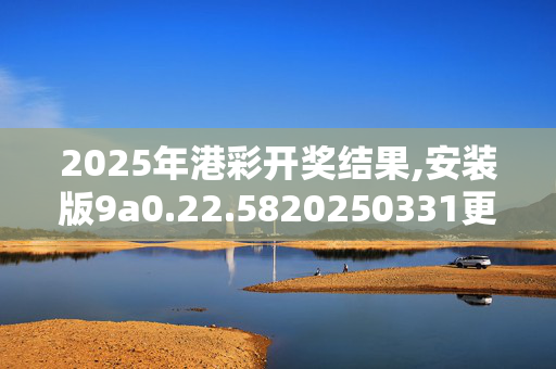 2025年港彩开奖结果,安装版9a0.22.5820250331更新
