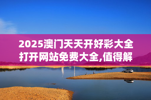 2025澳门天天开好彩大全打开网站免费大全,值得解释落实_5r5.45.8620250331更新