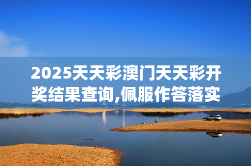 2025天天彩澳门天天彩开奖结果查询,佩服作答落实解释_yn5.52.8