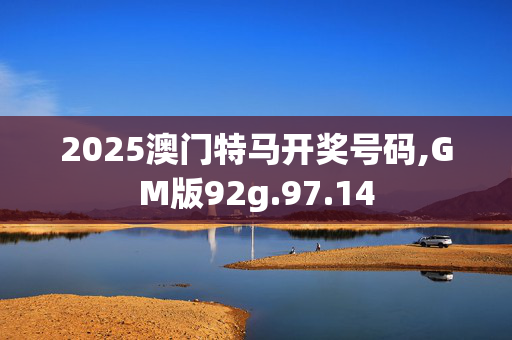 2025澳门特马开奖号码,GM版92g.97.14