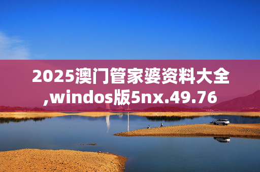 2025澳门管家婆资料大全,windos版5nx.49.76