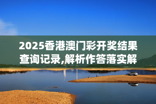2025香港澳门彩开奖结果查询记录,解析作答落实解释_w7g.86.92