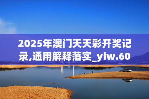 2025年澳门天天彩开奖记录,通用解释落实_yiw.60.94