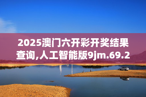 2025澳门六开彩开奖结果查询,人工智能版9jm.69.25