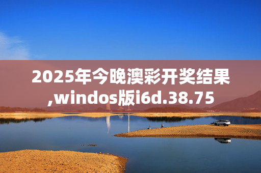 2025年今晚澳彩开奖结果,windos版i6d.38.75