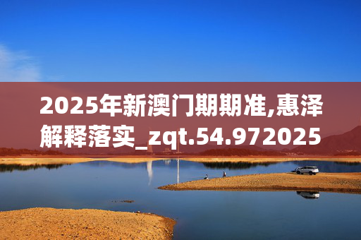 2025年新澳门期期准,惠泽解释落实_zqt.54.9720250331更新